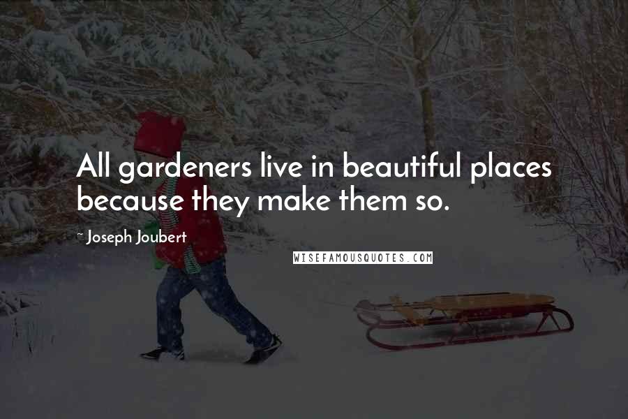 Joseph Joubert Quotes: All gardeners live in beautiful places because they make them so.