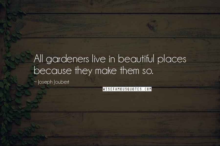 Joseph Joubert Quotes: All gardeners live in beautiful places because they make them so.
