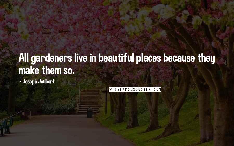 Joseph Joubert Quotes: All gardeners live in beautiful places because they make them so.