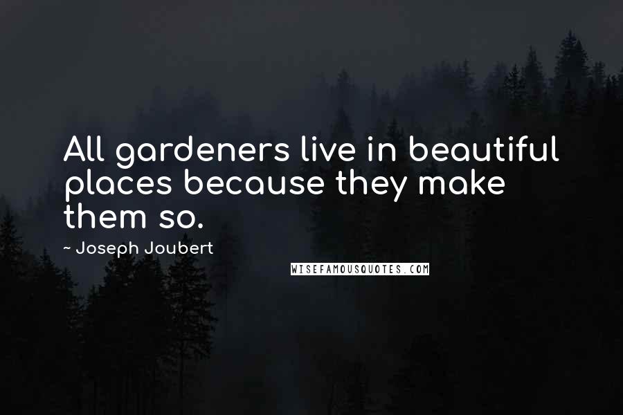 Joseph Joubert Quotes: All gardeners live in beautiful places because they make them so.