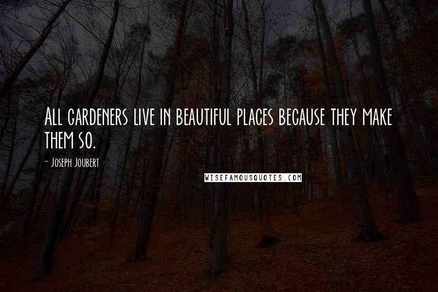 Joseph Joubert Quotes: All gardeners live in beautiful places because they make them so.