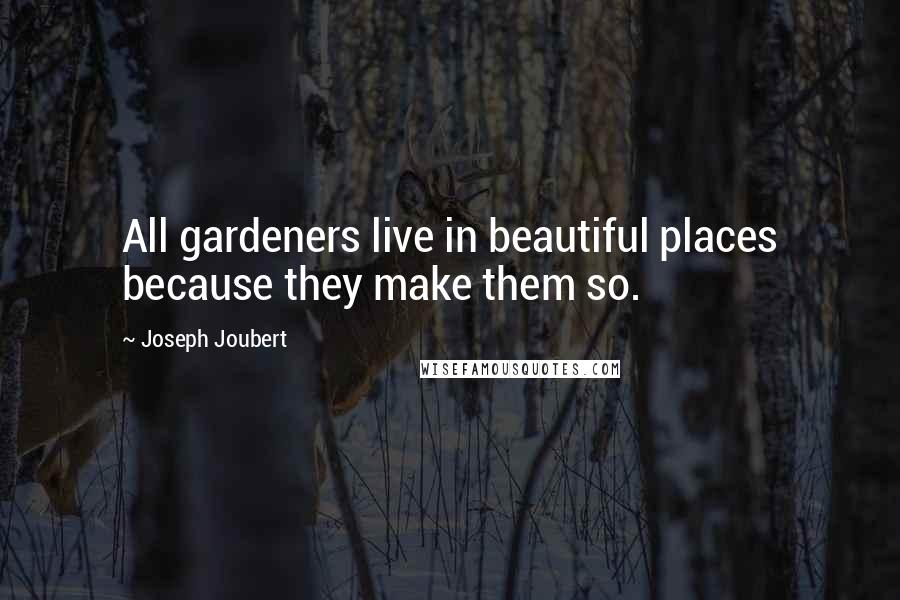 Joseph Joubert Quotes: All gardeners live in beautiful places because they make them so.
