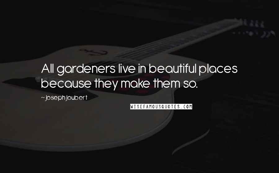 Joseph Joubert Quotes: All gardeners live in beautiful places because they make them so.
