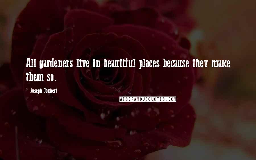 Joseph Joubert Quotes: All gardeners live in beautiful places because they make them so.