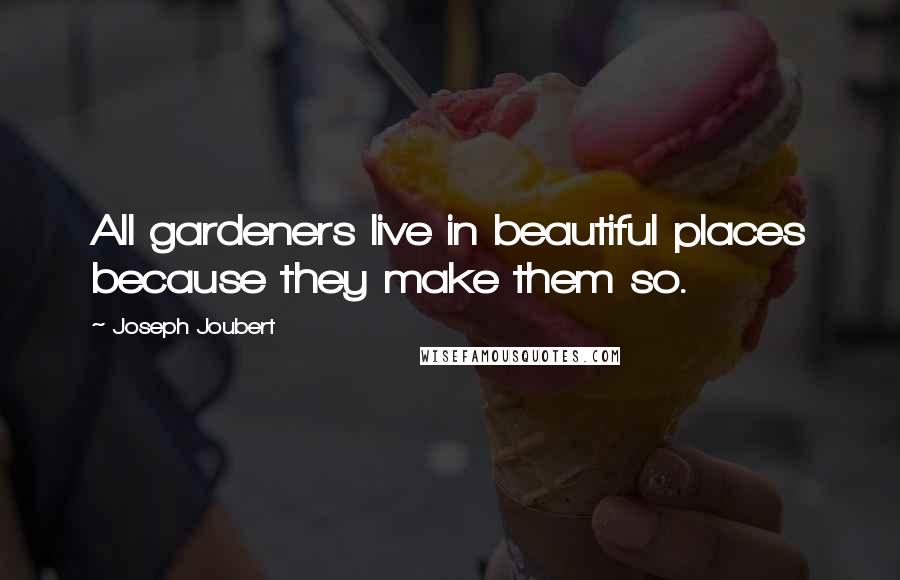 Joseph Joubert Quotes: All gardeners live in beautiful places because they make them so.