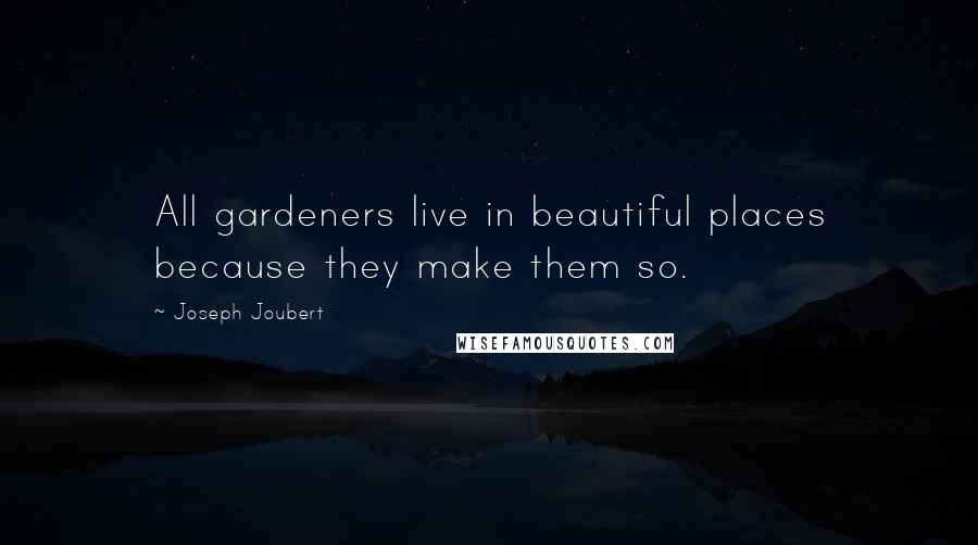 Joseph Joubert Quotes: All gardeners live in beautiful places because they make them so.