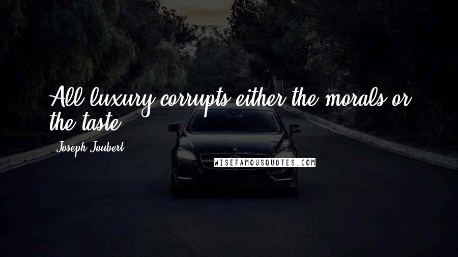 Joseph Joubert Quotes: All luxury corrupts either the morals or the taste.