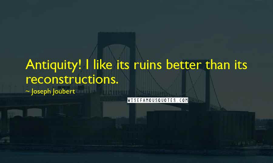 Joseph Joubert Quotes: Antiquity! I like its ruins better than its reconstructions.