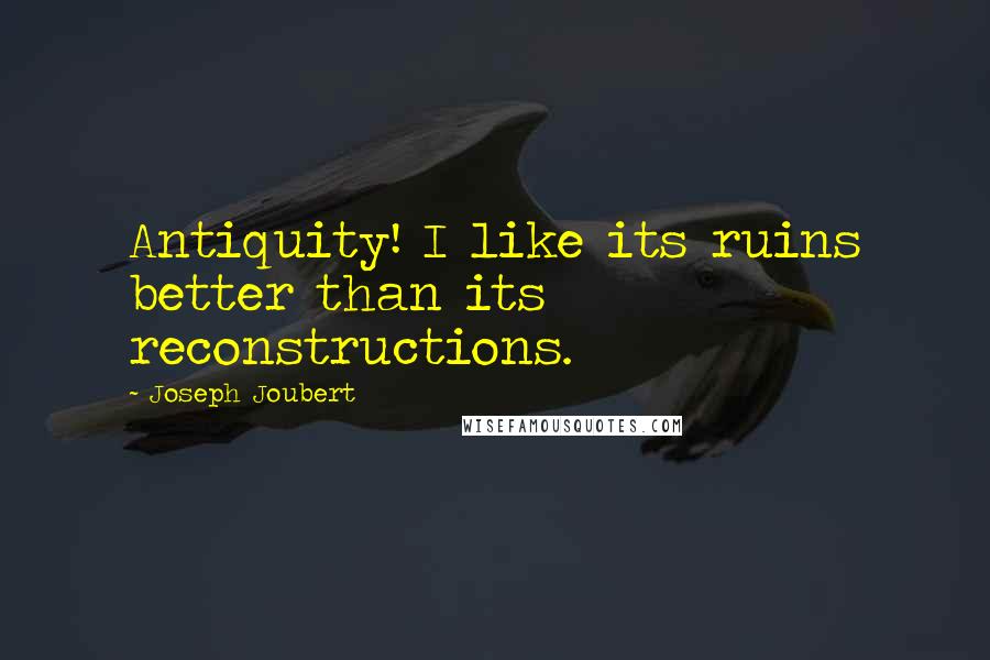 Joseph Joubert Quotes: Antiquity! I like its ruins better than its reconstructions.