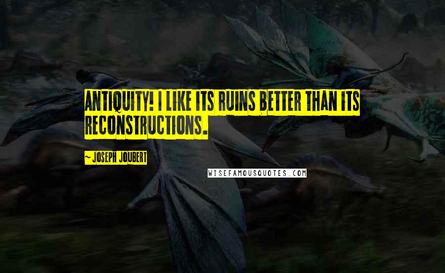 Joseph Joubert Quotes: Antiquity! I like its ruins better than its reconstructions.