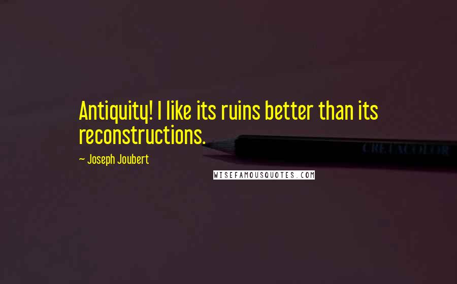 Joseph Joubert Quotes: Antiquity! I like its ruins better than its reconstructions.