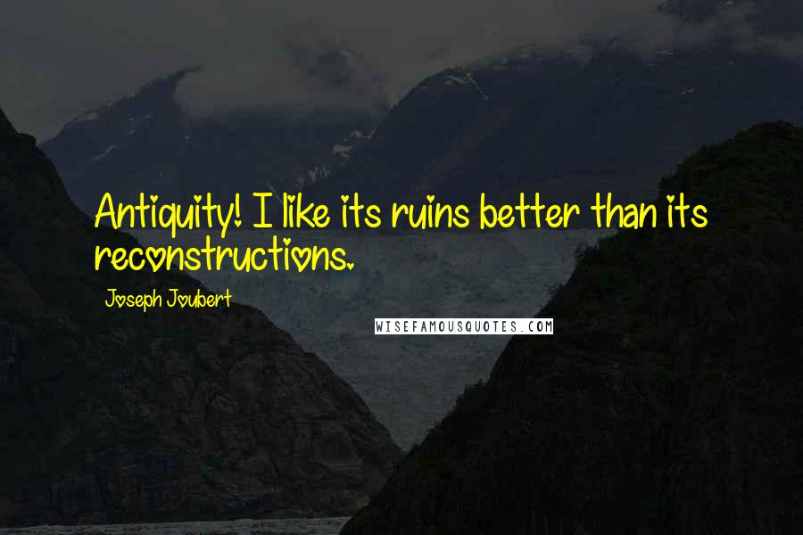 Joseph Joubert Quotes: Antiquity! I like its ruins better than its reconstructions.