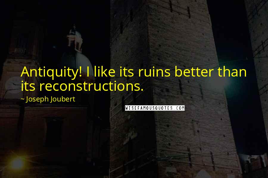 Joseph Joubert Quotes: Antiquity! I like its ruins better than its reconstructions.
