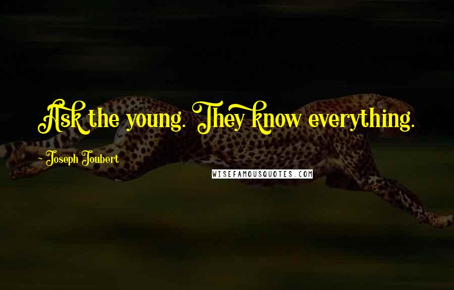 Joseph Joubert Quotes: Ask the young. They know everything.