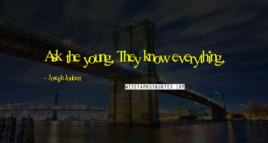 Joseph Joubert Quotes: Ask the young. They know everything.