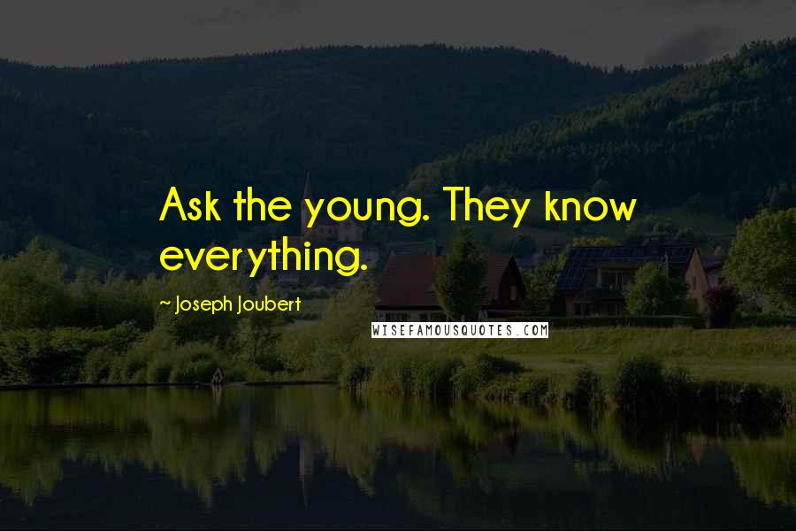 Joseph Joubert Quotes: Ask the young. They know everything.