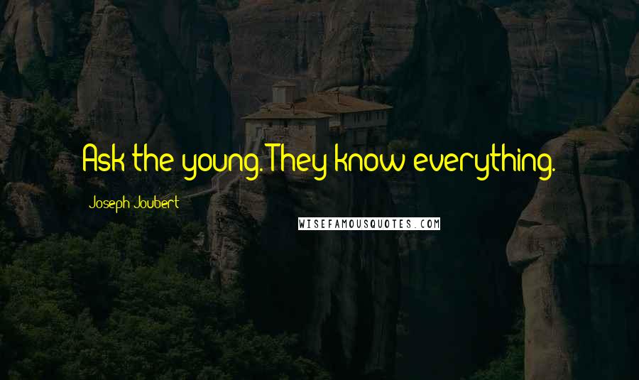 Joseph Joubert Quotes: Ask the young. They know everything.