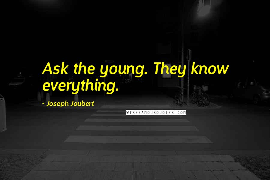 Joseph Joubert Quotes: Ask the young. They know everything.