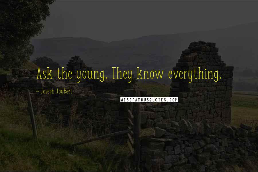 Joseph Joubert Quotes: Ask the young. They know everything.