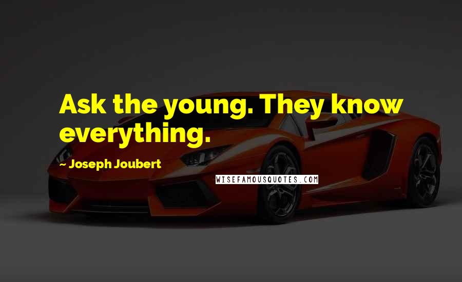 Joseph Joubert Quotes: Ask the young. They know everything.