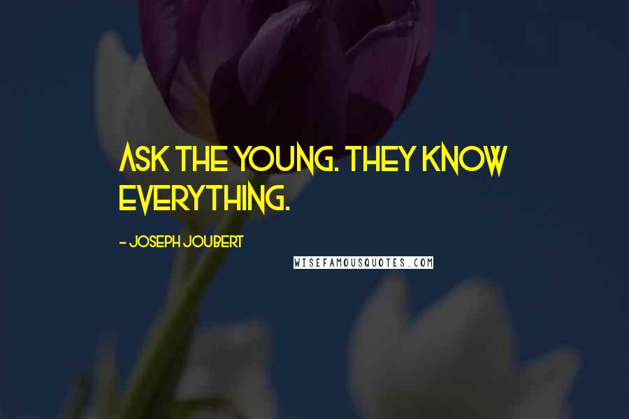 Joseph Joubert Quotes: Ask the young. They know everything.