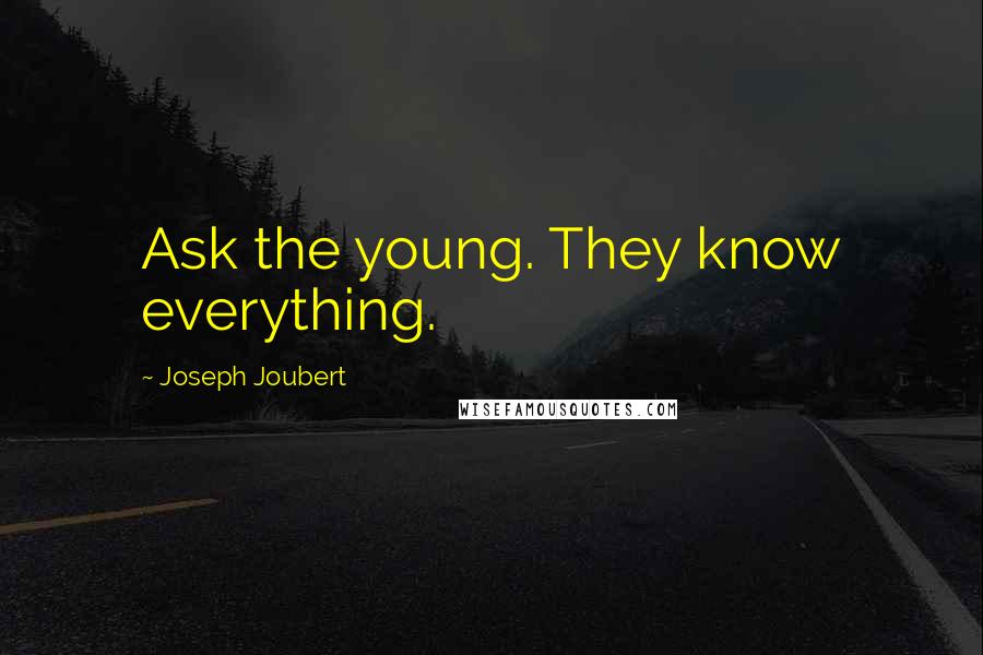 Joseph Joubert Quotes: Ask the young. They know everything.