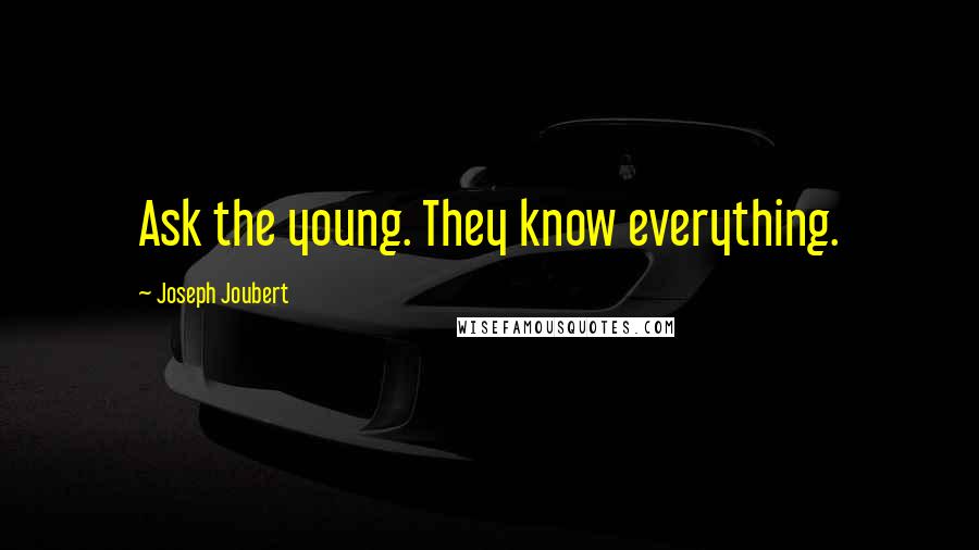 Joseph Joubert Quotes: Ask the young. They know everything.
