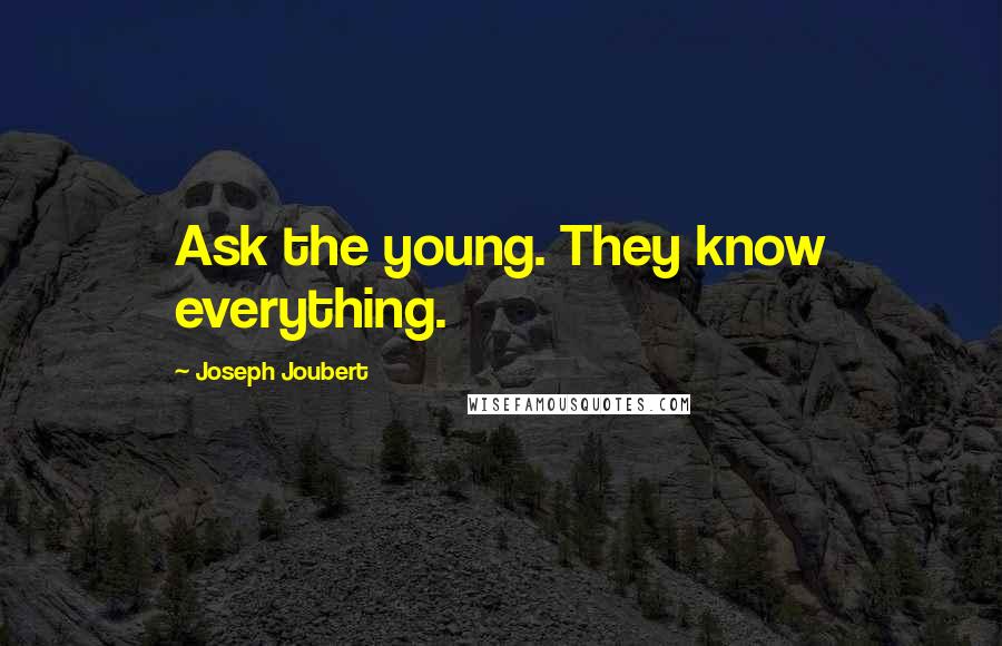 Joseph Joubert Quotes: Ask the young. They know everything.