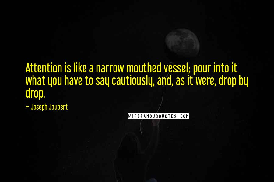 Joseph Joubert Quotes: Attention is like a narrow mouthed vessel; pour into it what you have to say cautiously, and, as it were, drop by drop.