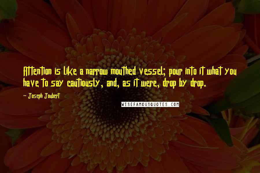 Joseph Joubert Quotes: Attention is like a narrow mouthed vessel; pour into it what you have to say cautiously, and, as it were, drop by drop.