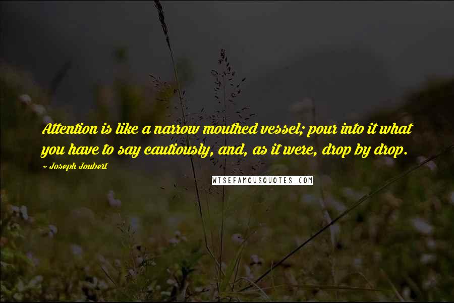 Joseph Joubert Quotes: Attention is like a narrow mouthed vessel; pour into it what you have to say cautiously, and, as it were, drop by drop.