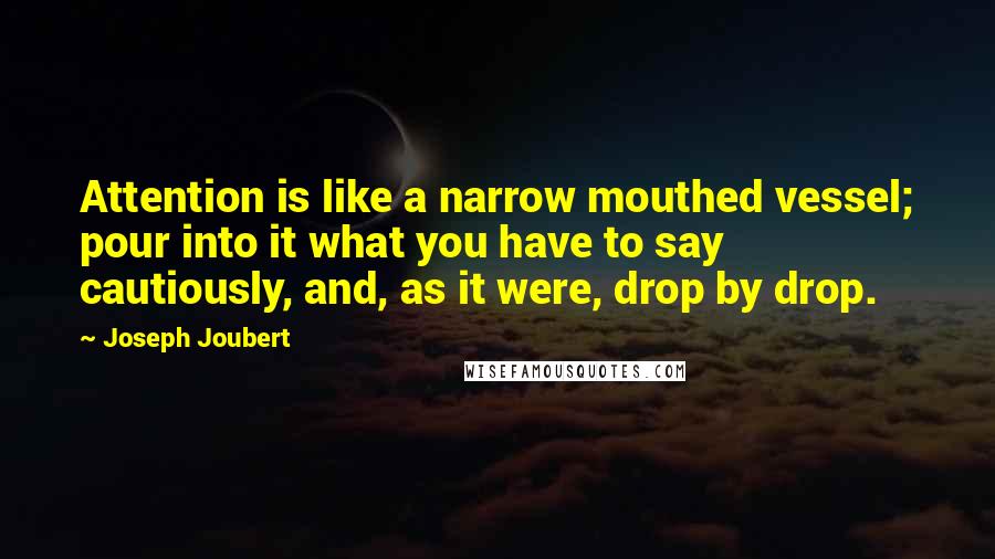 Joseph Joubert Quotes: Attention is like a narrow mouthed vessel; pour into it what you have to say cautiously, and, as it were, drop by drop.