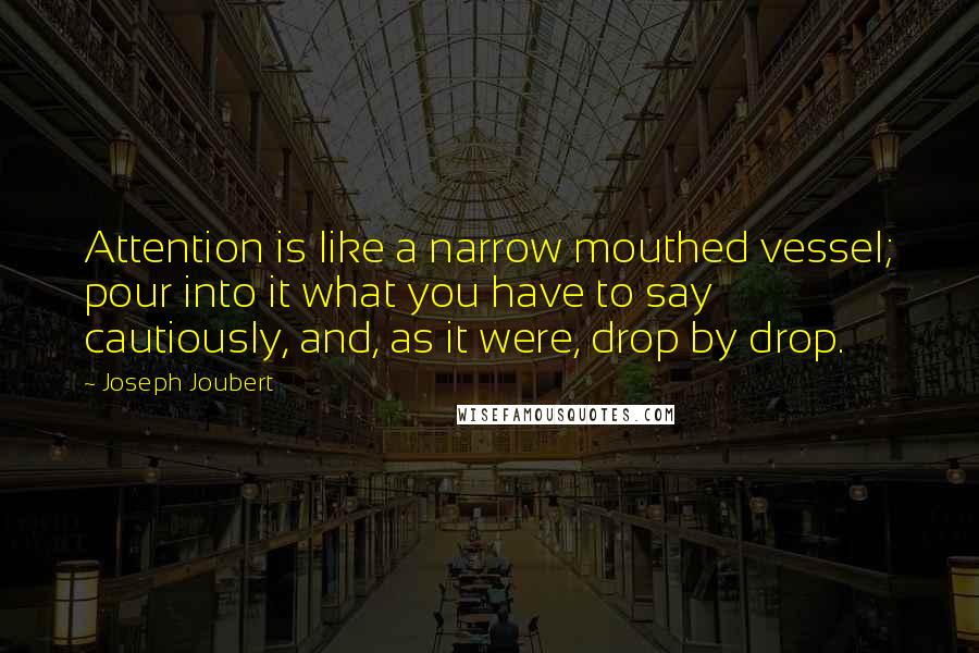 Joseph Joubert Quotes: Attention is like a narrow mouthed vessel; pour into it what you have to say cautiously, and, as it were, drop by drop.