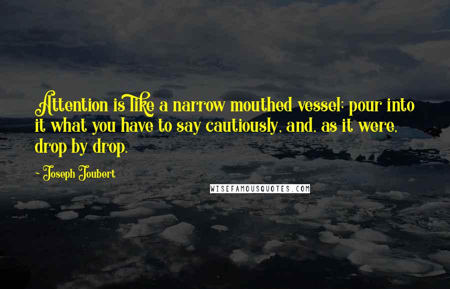 Joseph Joubert Quotes: Attention is like a narrow mouthed vessel; pour into it what you have to say cautiously, and, as it were, drop by drop.