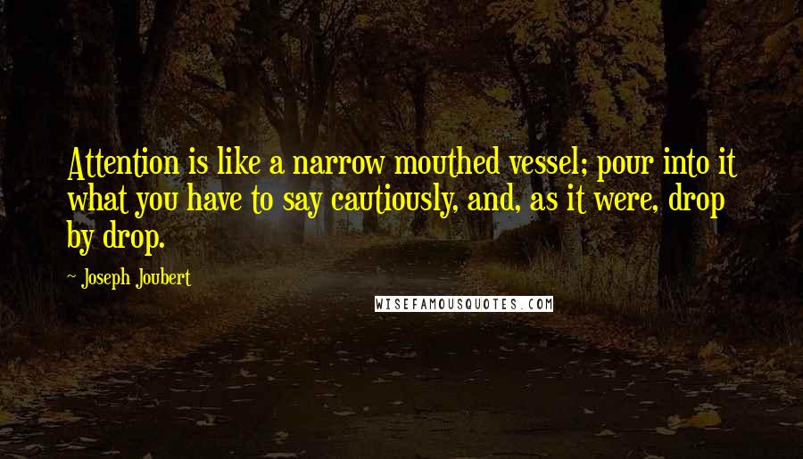 Joseph Joubert Quotes: Attention is like a narrow mouthed vessel; pour into it what you have to say cautiously, and, as it were, drop by drop.