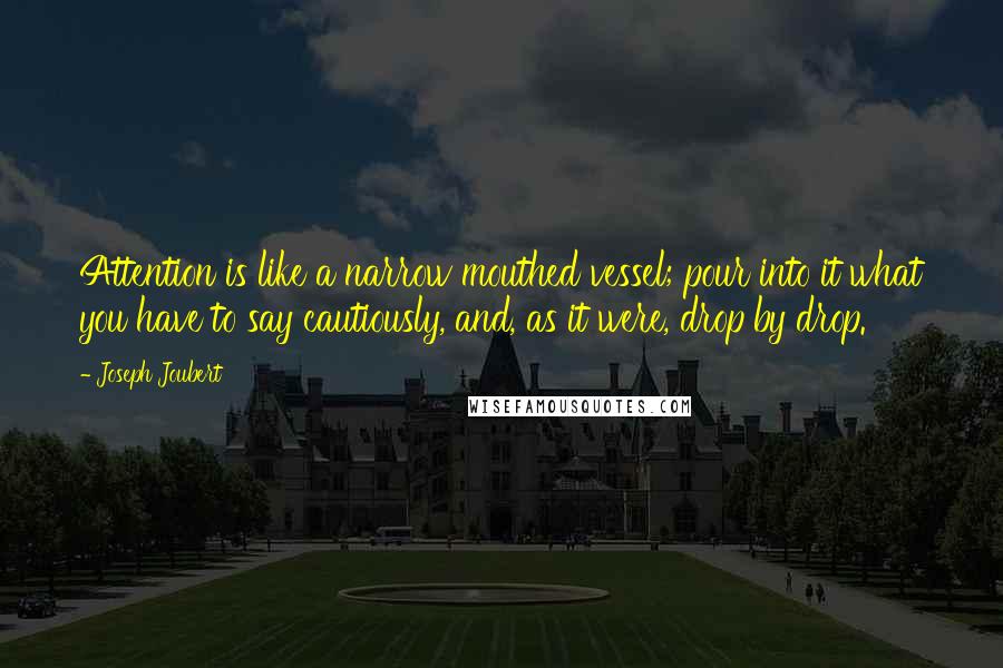 Joseph Joubert Quotes: Attention is like a narrow mouthed vessel; pour into it what you have to say cautiously, and, as it were, drop by drop.