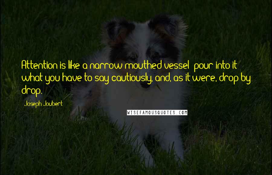 Joseph Joubert Quotes: Attention is like a narrow mouthed vessel; pour into it what you have to say cautiously, and, as it were, drop by drop.