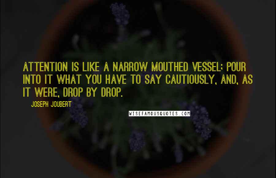 Joseph Joubert Quotes: Attention is like a narrow mouthed vessel; pour into it what you have to say cautiously, and, as it were, drop by drop.