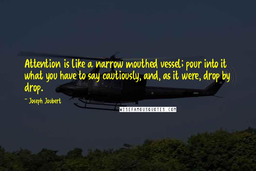 Joseph Joubert Quotes: Attention is like a narrow mouthed vessel; pour into it what you have to say cautiously, and, as it were, drop by drop.