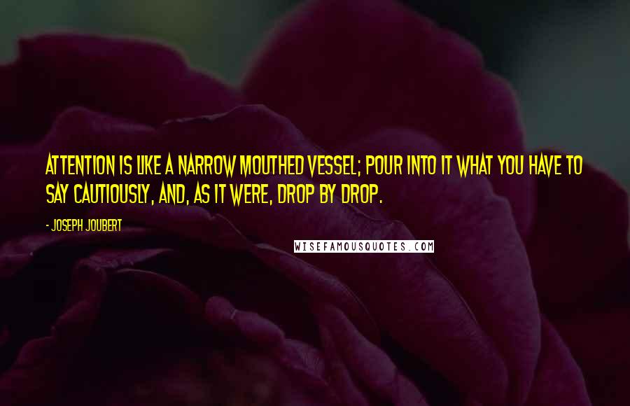 Joseph Joubert Quotes: Attention is like a narrow mouthed vessel; pour into it what you have to say cautiously, and, as it were, drop by drop.