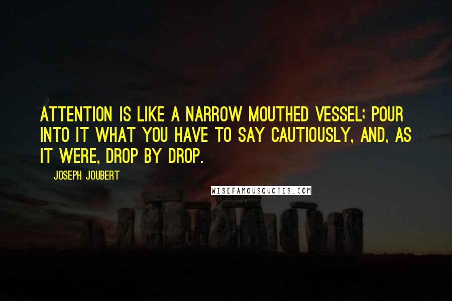 Joseph Joubert Quotes: Attention is like a narrow mouthed vessel; pour into it what you have to say cautiously, and, as it were, drop by drop.