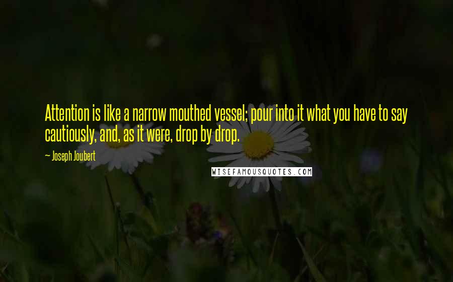 Joseph Joubert Quotes: Attention is like a narrow mouthed vessel; pour into it what you have to say cautiously, and, as it were, drop by drop.