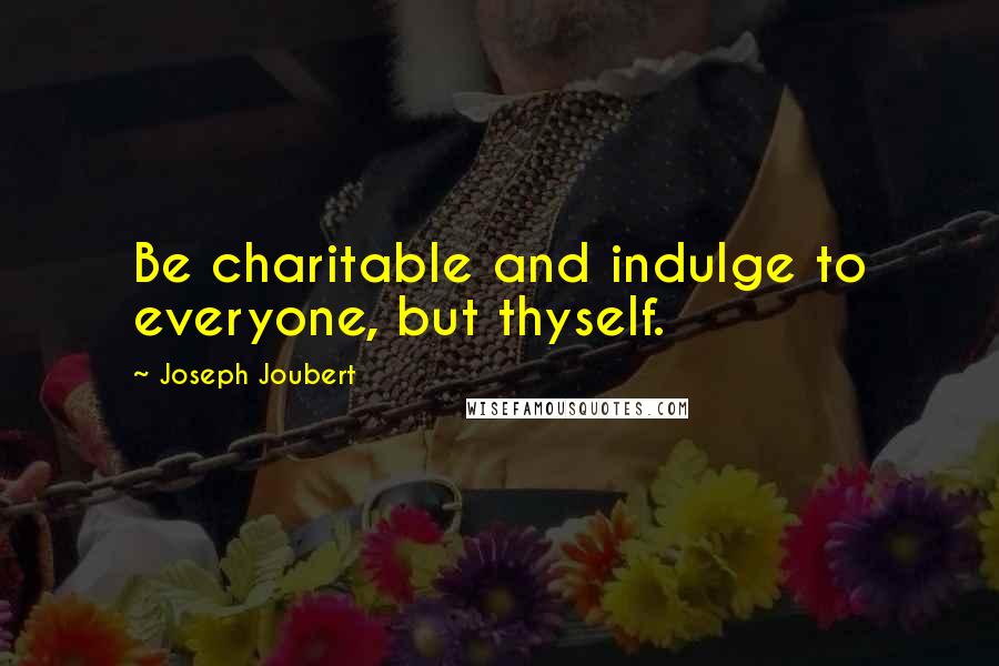 Joseph Joubert Quotes: Be charitable and indulge to everyone, but thyself.