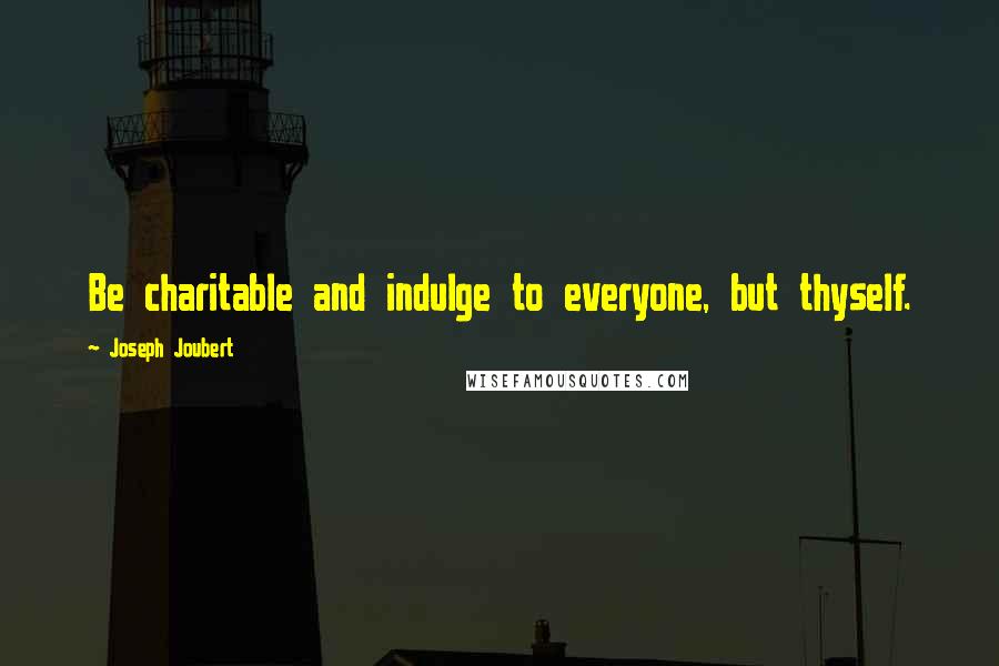 Joseph Joubert Quotes: Be charitable and indulge to everyone, but thyself.