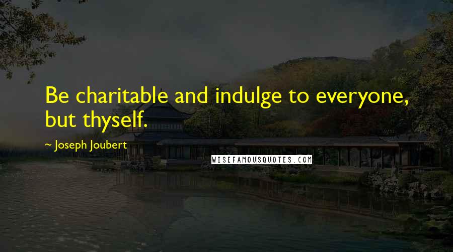 Joseph Joubert Quotes: Be charitable and indulge to everyone, but thyself.