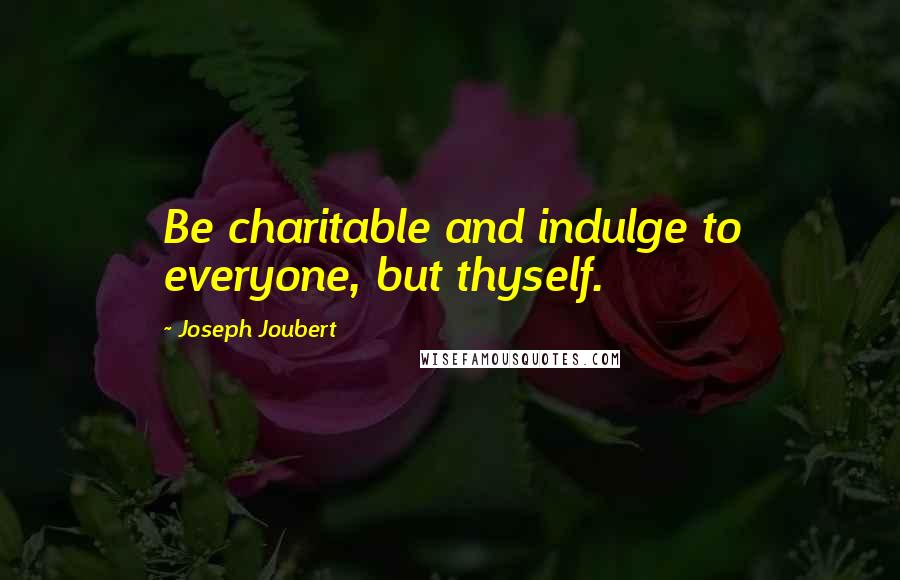 Joseph Joubert Quotes: Be charitable and indulge to everyone, but thyself.