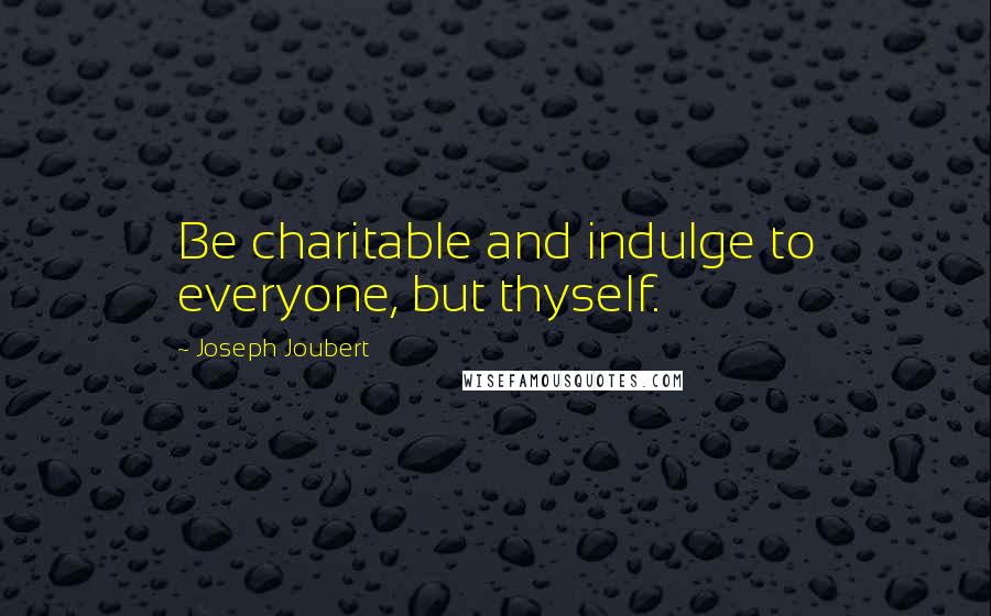 Joseph Joubert Quotes: Be charitable and indulge to everyone, but thyself.