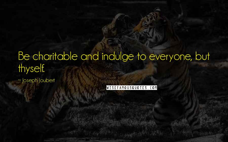 Joseph Joubert Quotes: Be charitable and indulge to everyone, but thyself.