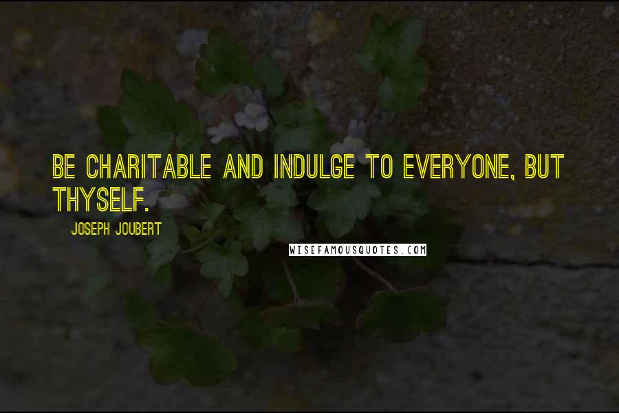 Joseph Joubert Quotes: Be charitable and indulge to everyone, but thyself.