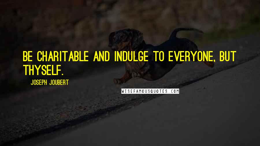 Joseph Joubert Quotes: Be charitable and indulge to everyone, but thyself.